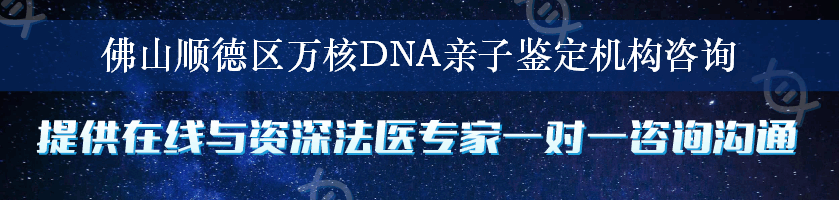 佛山顺德区万核DNA亲子鉴定机构咨询